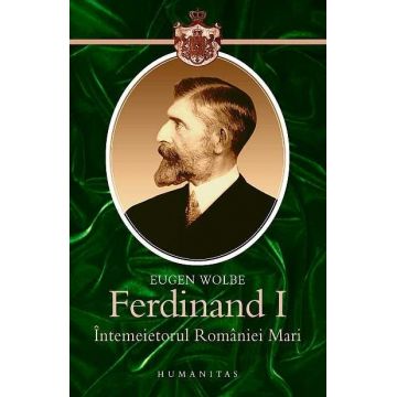 Ferdinand I. Intemeietorul Romaniei Mari