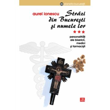 Strazi din Bucuresti si numele lor. Personalitati ale Bisericii, medici si farmacisti (vol. III)