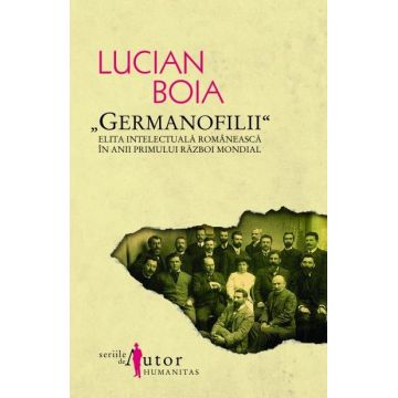Germanofilii. Elita intelectuala romaneasca in anii Primului Razboi Mondial