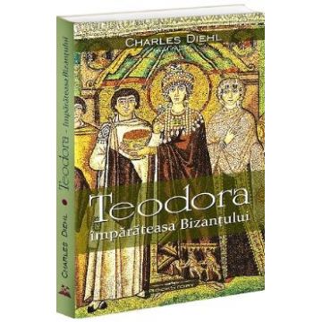 Teodora. Imparateasa Bizantului - Charles Diehl