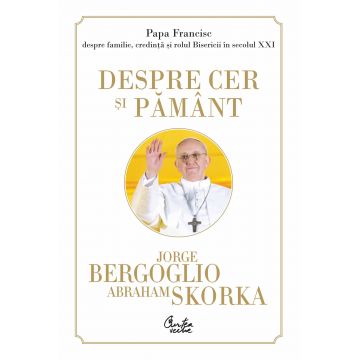Despre cer si pamant. Papa Francisc despre familie, credinta si rolul Bisericii in secolul XXI