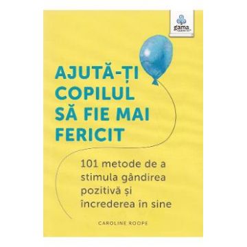 Ajuta-ti copilul sa fie mai fericit. 101 metode de a stimula gandirea pozitiva si increderea in sine - Caroline Roope