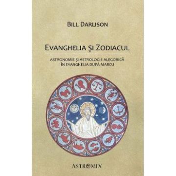 Evanghelia si zodiacul: Astronomie si astrologie alegorica in Evanghelia dupa Marcu - Bill Darlison