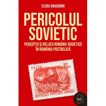 Pericolul sovietic. Percepții și relații româno-sovietice în România postbelică (epub)
