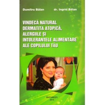Vindeca natural dermatita atopica, alergiile si intolerantele alimentare ale copilului tau - Dumitru Balan, Dr. Ingrid Balan
