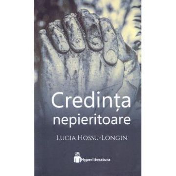 Credinta nepieritoare - Lucia Hossu-Longin