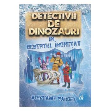Detectivii de dinozauri in desertul inghetat - Stephanie Baudet