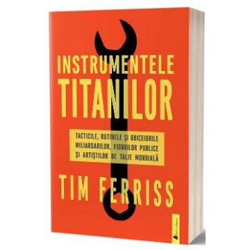 Instrumentele titanilor. Tacticile, rutinele si obiceiurile miliardarilor, figurilor publice si artistilor de talie mondiala - Tim Ferriss
