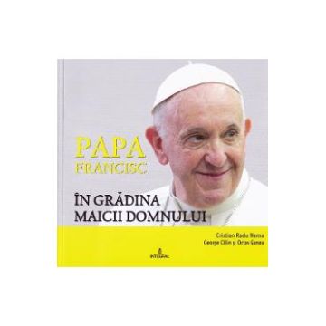 Papa Francisc in Gradina Maicii Domnului - Cristian Radu Nema, George Calin, Octav Ganea