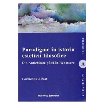 Paradigme in istoria esteticii filosofice. Din Antichitate pana in Renastere - Constantin Aslam