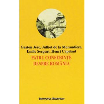 Patru conferinte despre Romania - Gaston Jeze, Julliot de la Morandiere, Emile Sergent