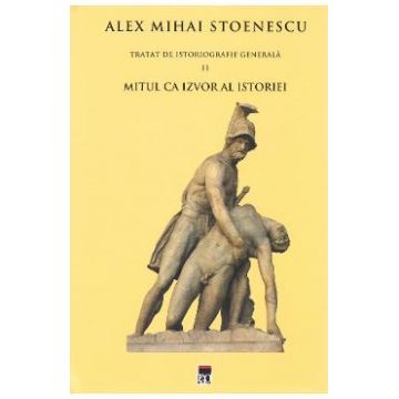 Tratat de istoriografie generala Vol.2: Mitul ca izvor al istoriei - Alex Mihai Stoenescu