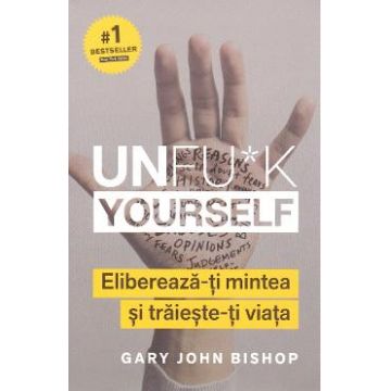 Unfu*k Yourself. Elibereaza-ti mintea si traieste-ti viata - Gary John Bishop