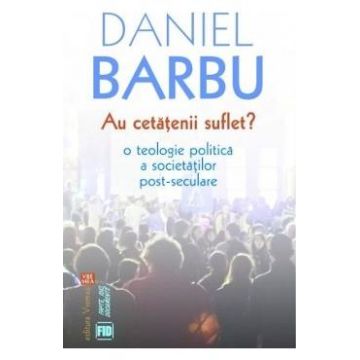 Au cetatenii suflet? O teologie politica a societatilor post-seculare - Daniel Barbu