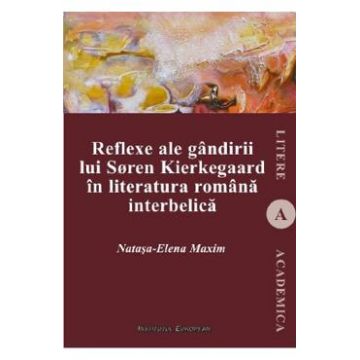 Reflexe ale gandirii lui Soren Kierkegaard in literatura romana interbelica - Natasa-Elena Maxim
