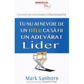 Tu nu ai nevoie de un titlu ca sa fii un adevarat lider - Mark Sanborn