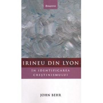 Irineu din Lyon in identificarea crestinismului - John Behr