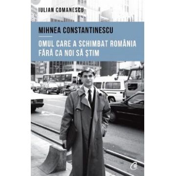 Mihnea Constantinescu: omul care a schimbat Romania fara ca noi sa stim - Iulian Comanescu