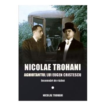 Nicolae Trohani. Aghiotantul lui Eugen Cristescu - Nicolae Trohani
