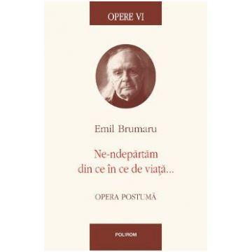 Opere VI: Ne-ndepartam din ce in ce de viata - Emil Brumaru