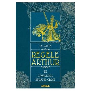 Regele Arthur 3: Cavalerul stramb croit - T.H. White