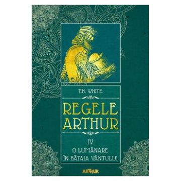 Regele Arthur 4: O lumanare in bataia vantului - T.H. White