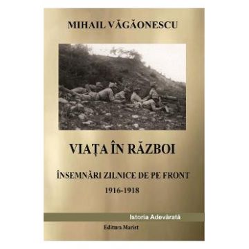 Viata in razboi. Insemnari zilnice de pe front 1916-1918 - Mihail Vagaonescu
