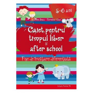 Caiet pentru timpul liber si after school 5-6 ani - Valentina Iliescu, Florentina Vasui