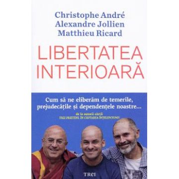 Libertatea interioara - Christophe Andre, Alexandre Jollien, Matthieu Ricard