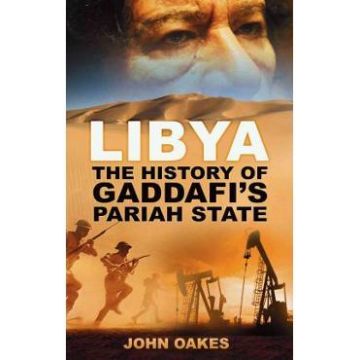 Libya: The History of Gaddafi's Pariah State - John Oakes