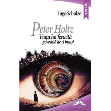 Peter Holtz. Viata lui fericita povestita de el insusi - Ingo Schulze