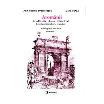 Aromanii in publicatiile culturale, 1880-1940 - Bibliografie analitica vol.1 - Adina Berciu-Draghicescu