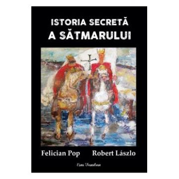 Istoria secreta a Satmarului - Felician Pop, Robert Laszlo