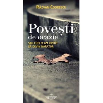 Povesti de ocazie sau cum m-am ispitit sa devin narator - Razvan Codrescu