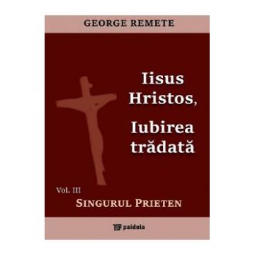 Iisus Hristos, iubirea tradata Vol.3: Singurul prieten - George Remete