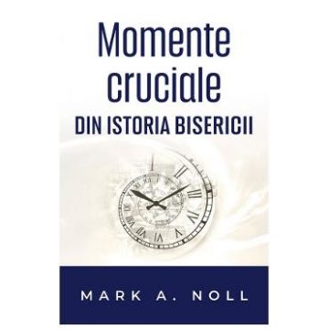 Momente cruciale din istoria Bisercii - Mark A. Noll