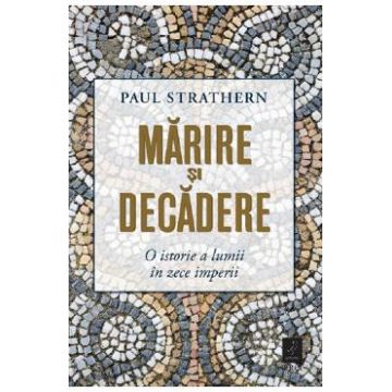 Marire si decadere. O istorie a lumii in zece imperii - Paul Strathern