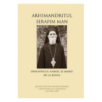 Arhimandritul Serafim Man: Duhovnicul harnic si smerit de la Rohia