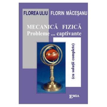 Mecanica fizica. Probleme... captivante - Florea Uliu, Florin Macesanu