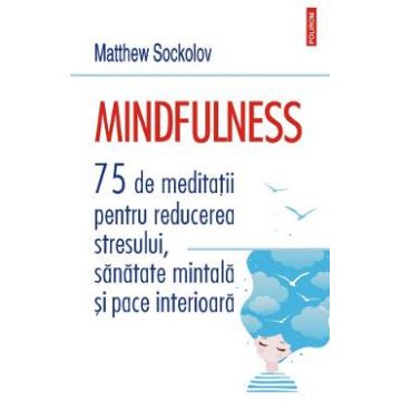 Mindfulness. 75 de meditatii pentru reducerea stresului, sanatate mintala si pace interioara - Matthew Sockolov