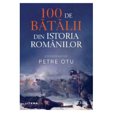 100 de batalii din istoria romanilor - Petre Otu