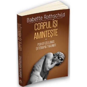 Corpul isi aminteste. Vol.1: Psihofiziologia si tratamentul traumei - Babette Rothschild