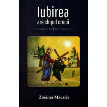 Iubirea are chipul Crucii - Zosima Macarie