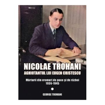 Nicolae Trohani. Aghiotantul lui Eugen Cristescu Vol.2 - Nicolae Trohani