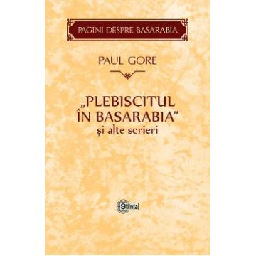 Plebiscitul in Basarabia si alte scrieri - Paul Gore