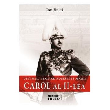 Ultimul rege al Romaniei mari: Carol al II-lea - Ion Bulei