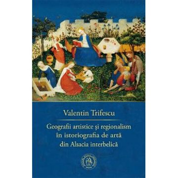 Geografii artistice si regionalism in istoriografia de arta din Alsacia interbelica - Valentin Trifescu