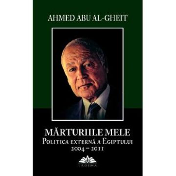 Marturiile mele. Politica externa a Egiptului 2004-2011 - Ahmed Abu Al-Gheit