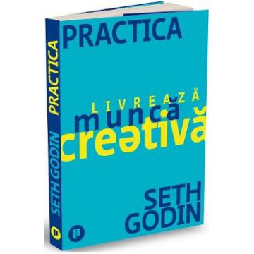 Practica. Livreaza munca creativa - Seth Godin