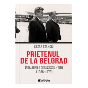 Prietenul de la Belgrad. Intalnirile Ceausescu-Tito (1966-1970) - Cezar Stanciu